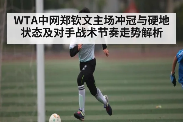 WTA中网郑钦文主场冲冠与硬地状态及对手战术节奏走势解析（leyu）