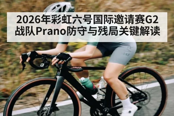 2026年彩虹六号国际邀请赛G2战队Prano防守与残局关键解读（leyu）