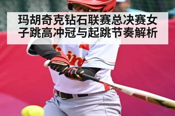 玛胡奇克钻石联赛总决赛女子跳高冲冠与起跳节奏解析（leyu）