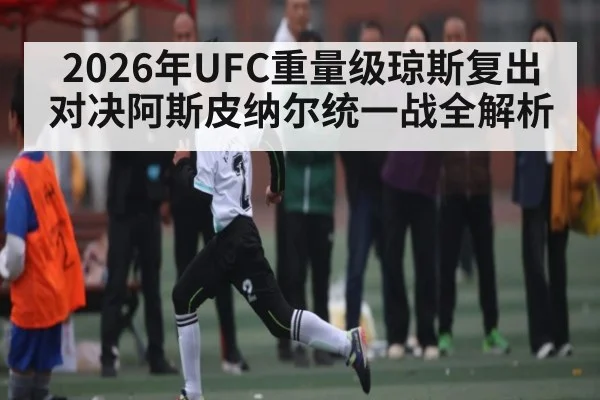 2026年UFC重量级琼斯复出对决阿斯皮纳尔统一战全解析（leyu）