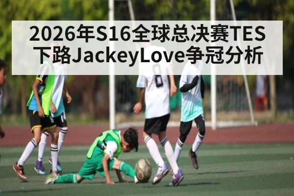 2026年S16全球总决赛TES下路JackeyLove争冠分析（leyu）