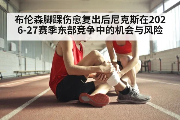 布伦森脚踝伤愈复出后尼克斯在2026-27赛季东部竞争中的机会与风险（leyu）
