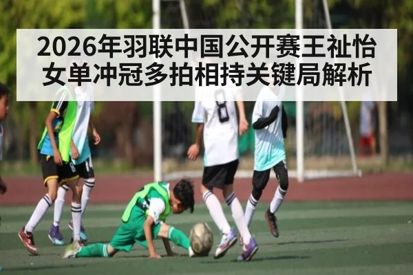 2026年羽联中国公开赛王祉怡女单冲冠多拍相持关键局解析 - leyu